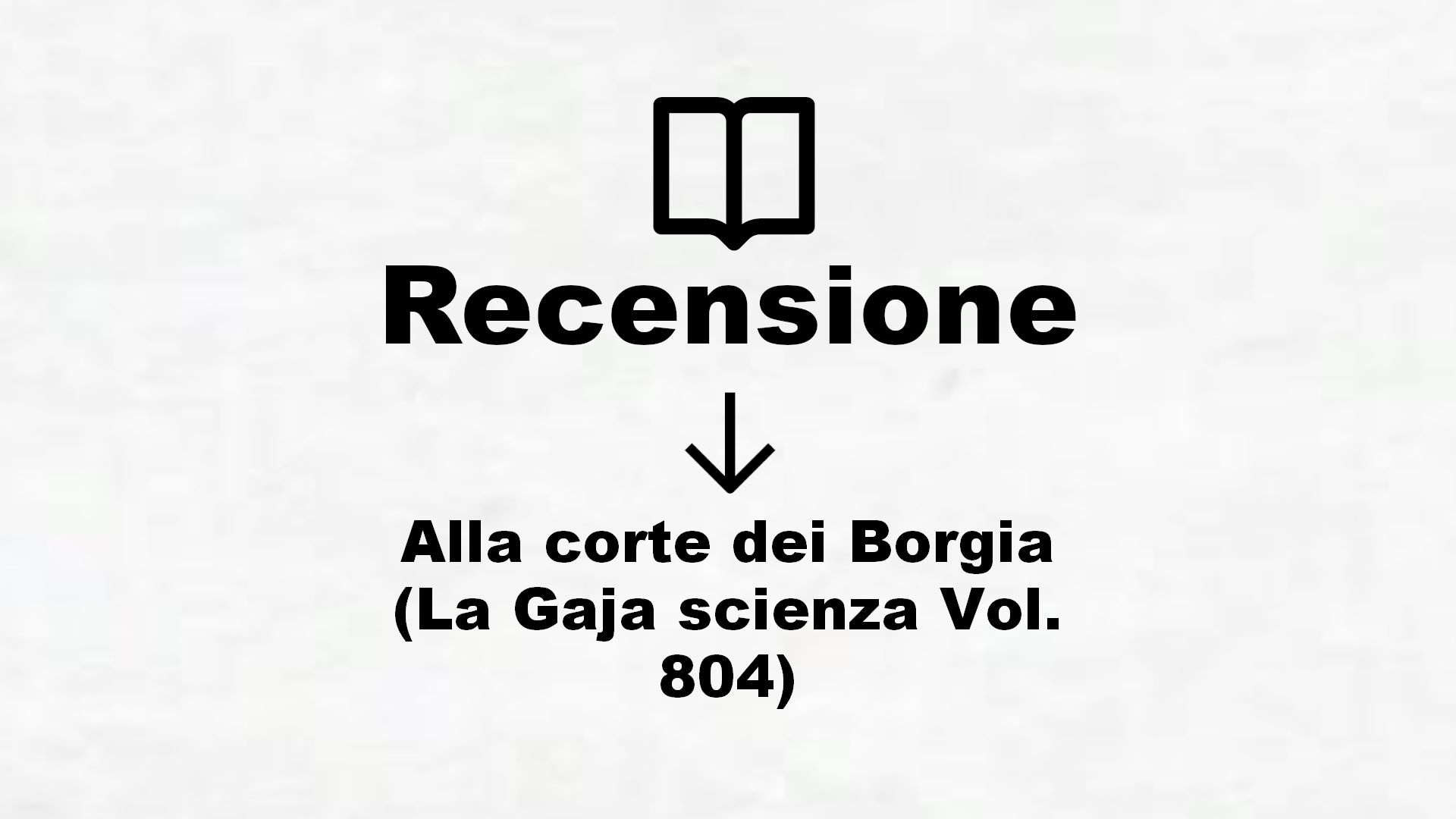 Alla corte dei Borgia (La Gaja scienza Vol. 804) – Recensione Libro