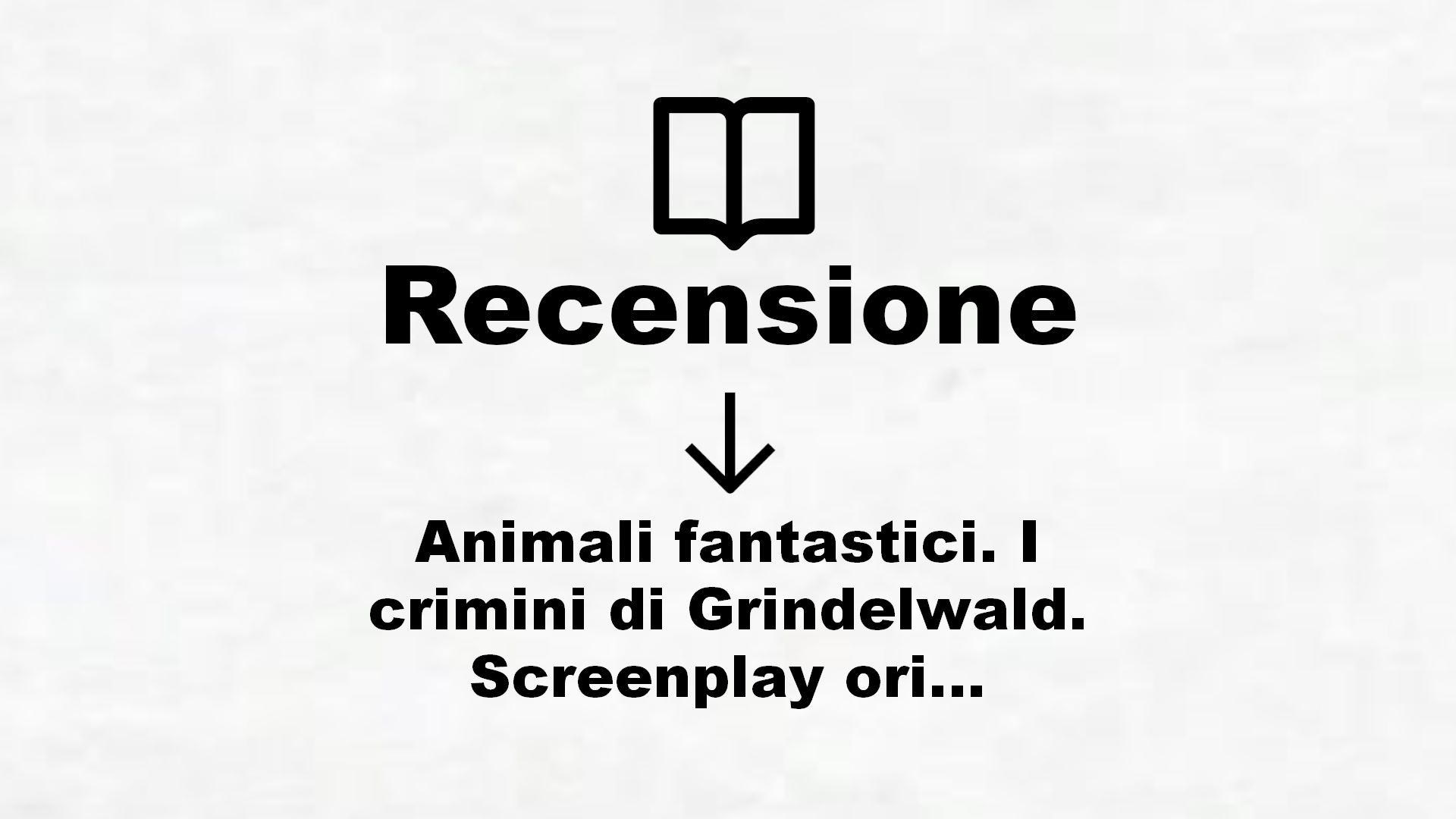 Animali fantastici. I crimini di Grindelwald. Screenplay originale – Recensione Libro
