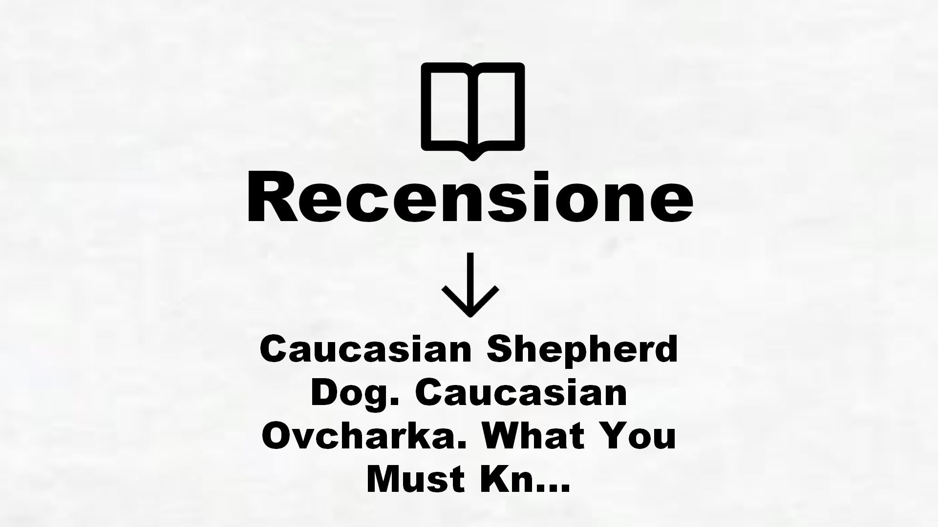 Caucasian Shepherd Dog. Caucasian Ovcharka. What You Must Know Before You Buy a Caucasian Shepherd Dog, Caucasian Ovcharka as a Pet. – Recensione Libro