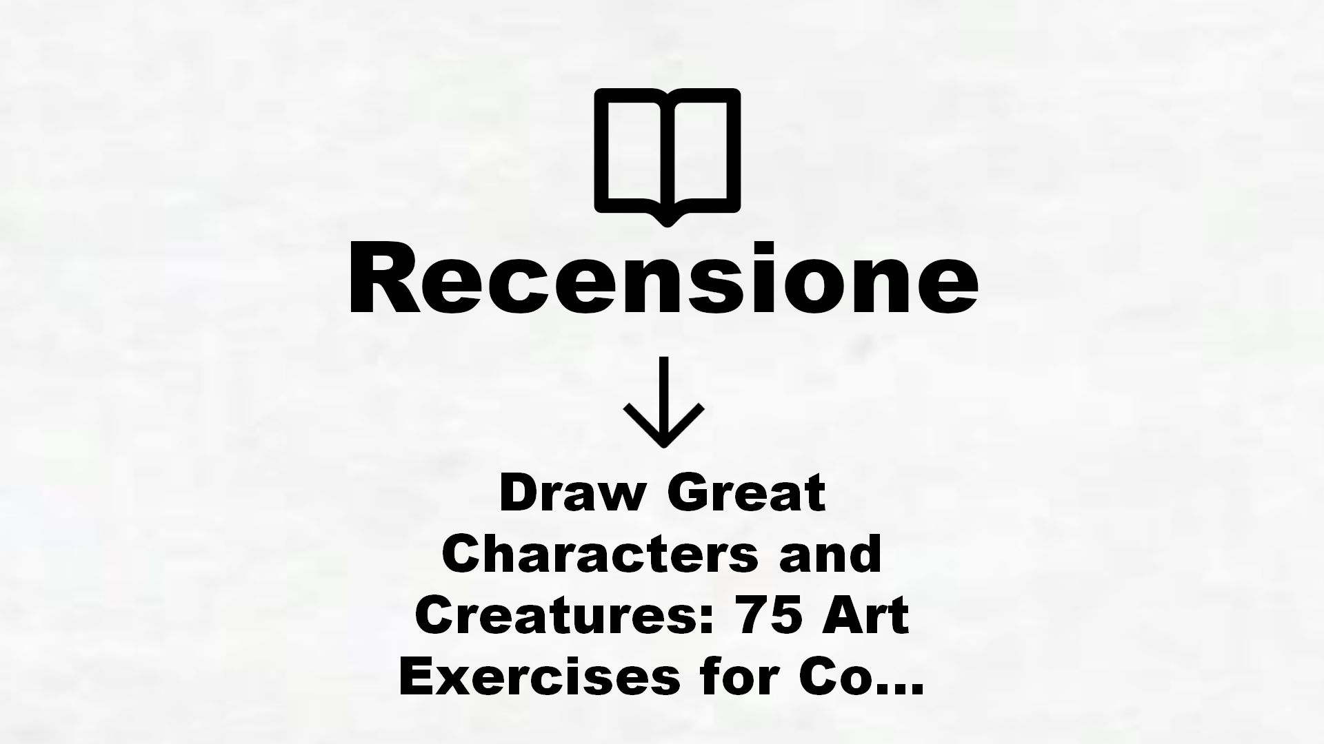 Draw Great Characters and Creatures: 75 Art Exercises for Comics and Animation – Recensione Libro