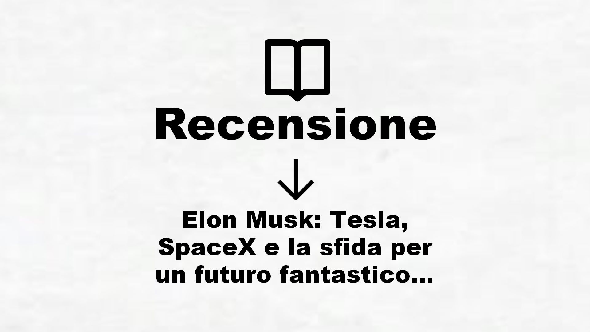 Elon Musk: Tesla, SpaceX e la sfida per un futuro fantastico – Recensione Libro