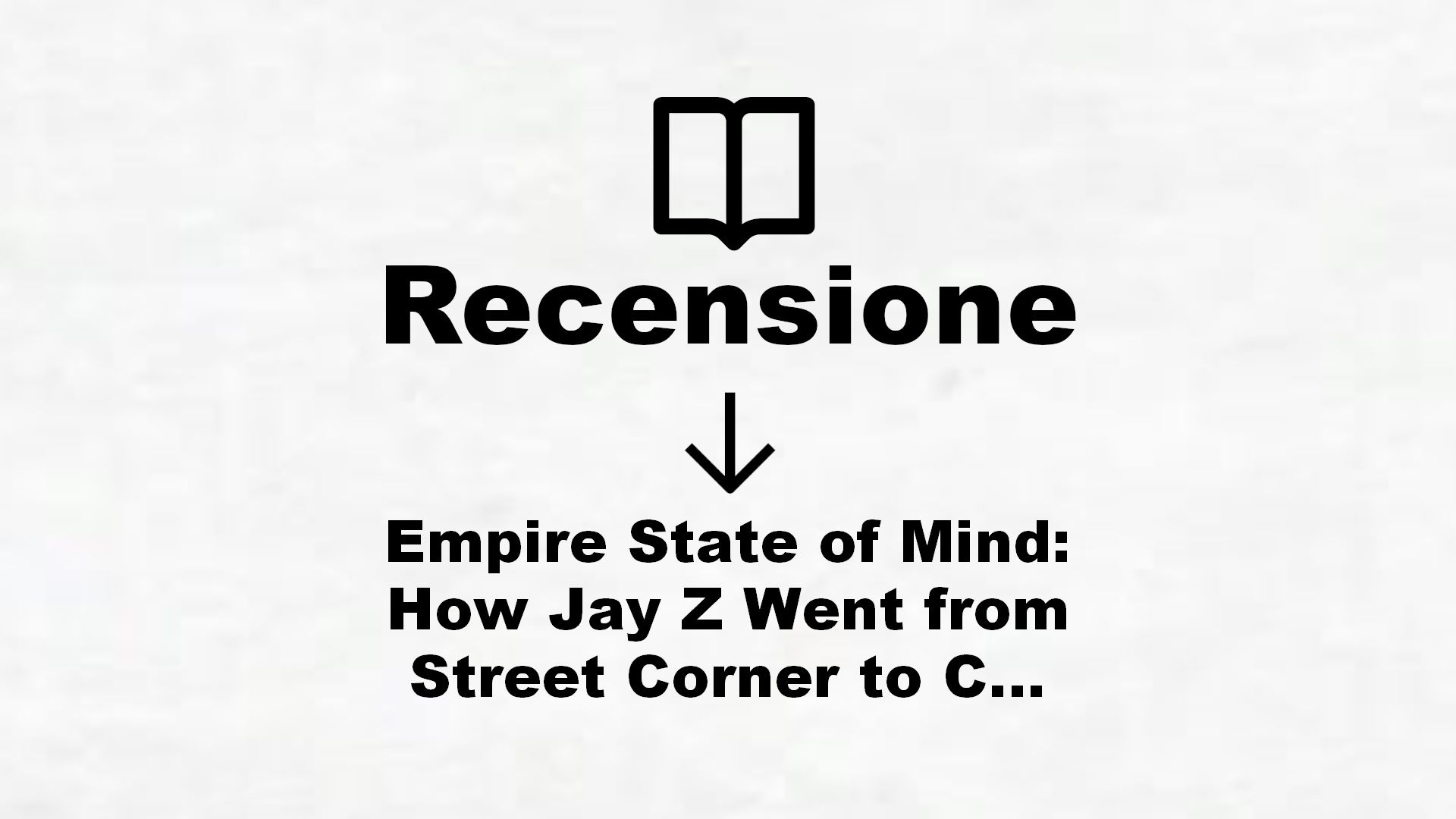 Empire State of Mind: How Jay Z Went from Street Corner to Corner Office – Recensione Libro