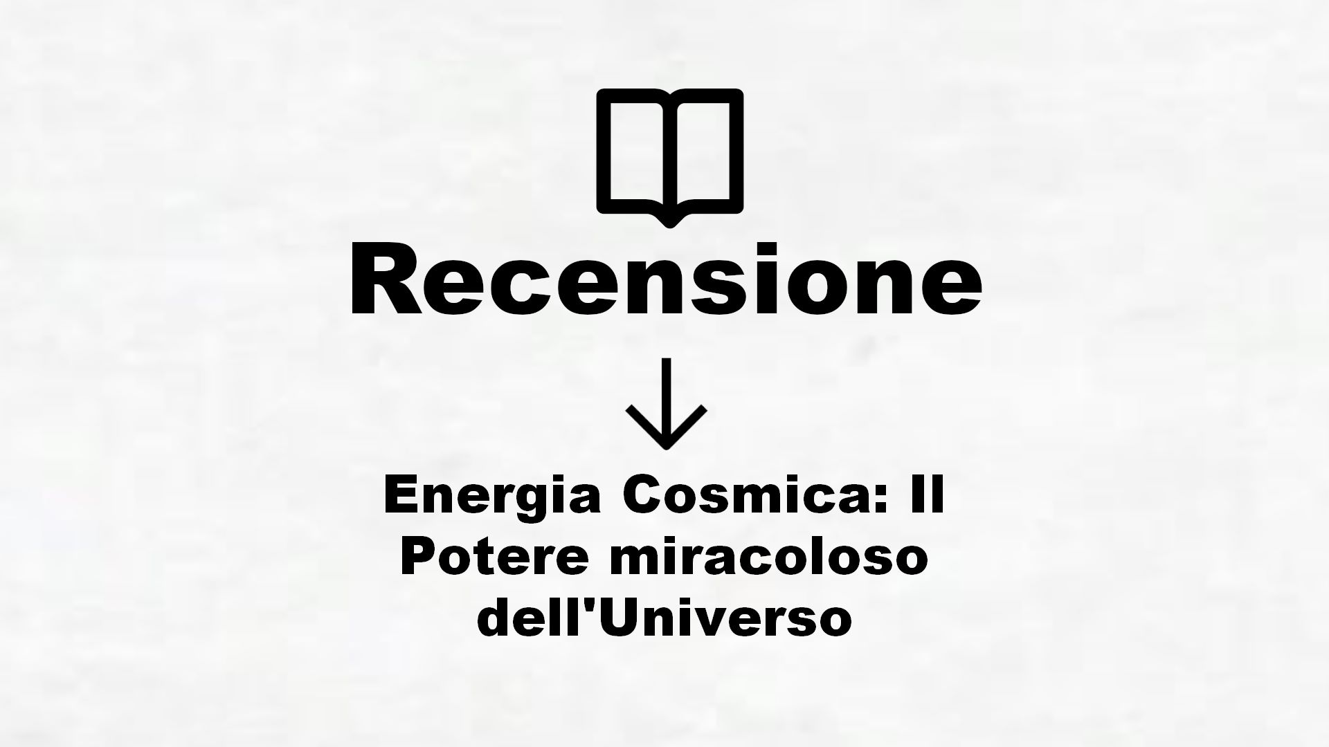 Energia Cosmica: Il Potere miracoloso dell’Universo – Recensione Libro