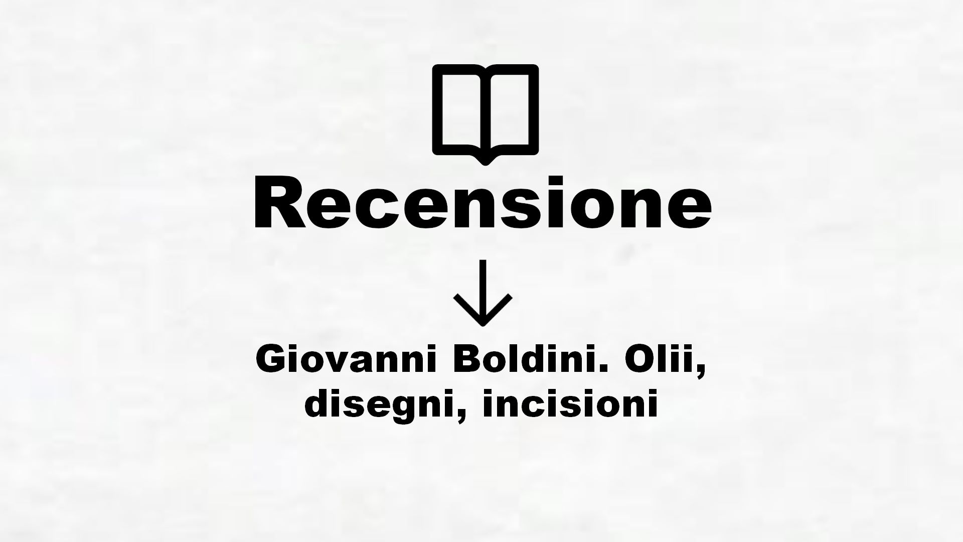 Giovanni Boldini. Olii, disegni, incisioni – Recensione Libro