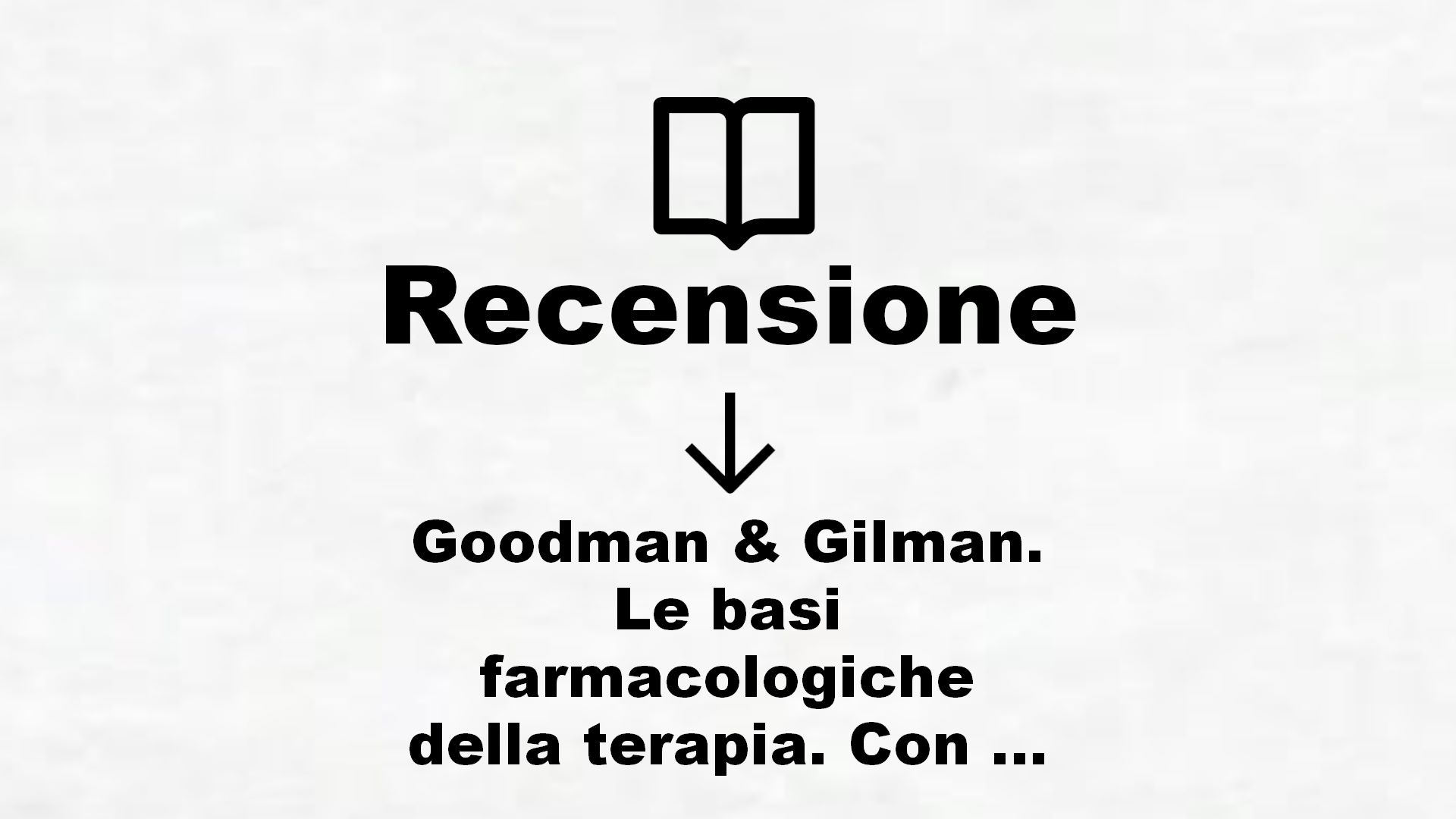 Goodman & Gilman. Le basi farmacologiche della terapia. Con espansione online – Recensione Libro