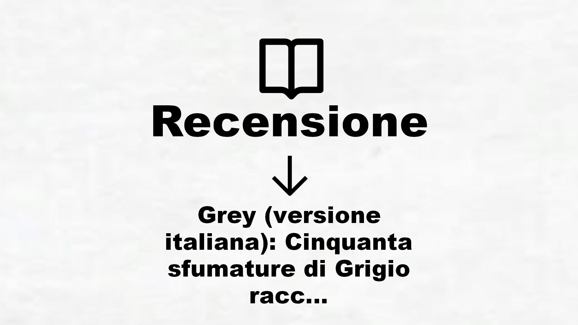 Grey (versione italiana): Cinquanta sfumature di Grigio raccontate da Christian (Cinquanta sfumature raccontate da Christian Vol. 1) – Recensione Libro