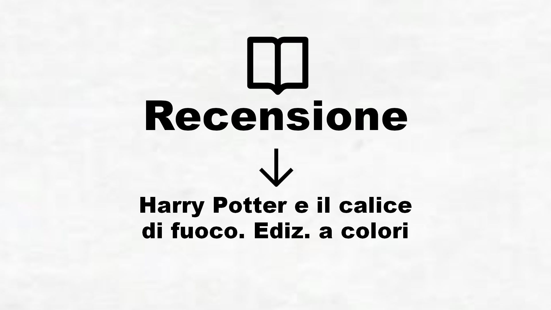 Harry Potter e il calice di fuoco. Ediz. a colori – Recensione Libro