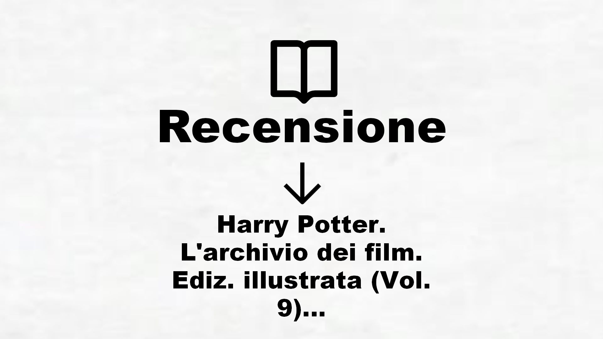 Harry Potter. L’archivio dei film. Ediz. illustrata (Vol. 9) – Recensione Libro