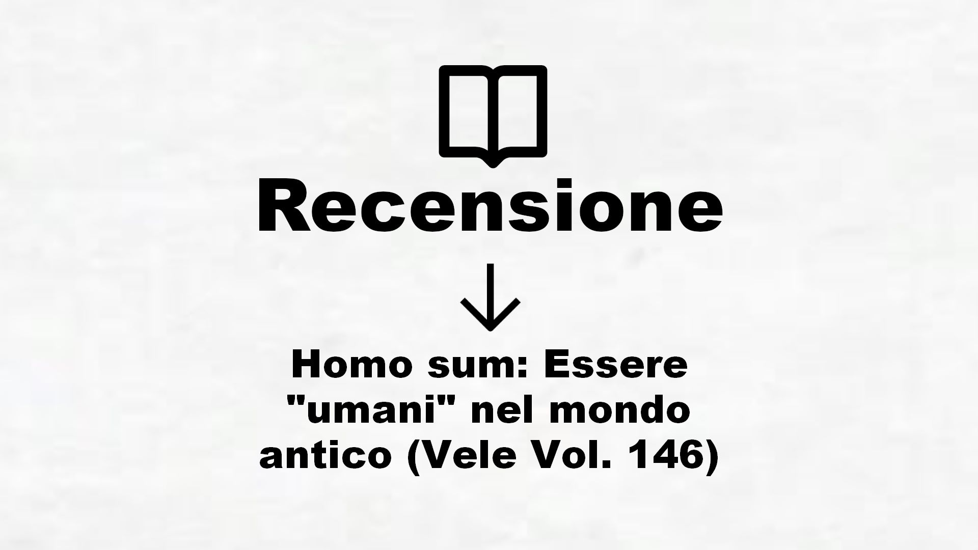 Homo sum: Essere “umani” nel mondo antico (Vele Vol. 146) – Recensione Libro