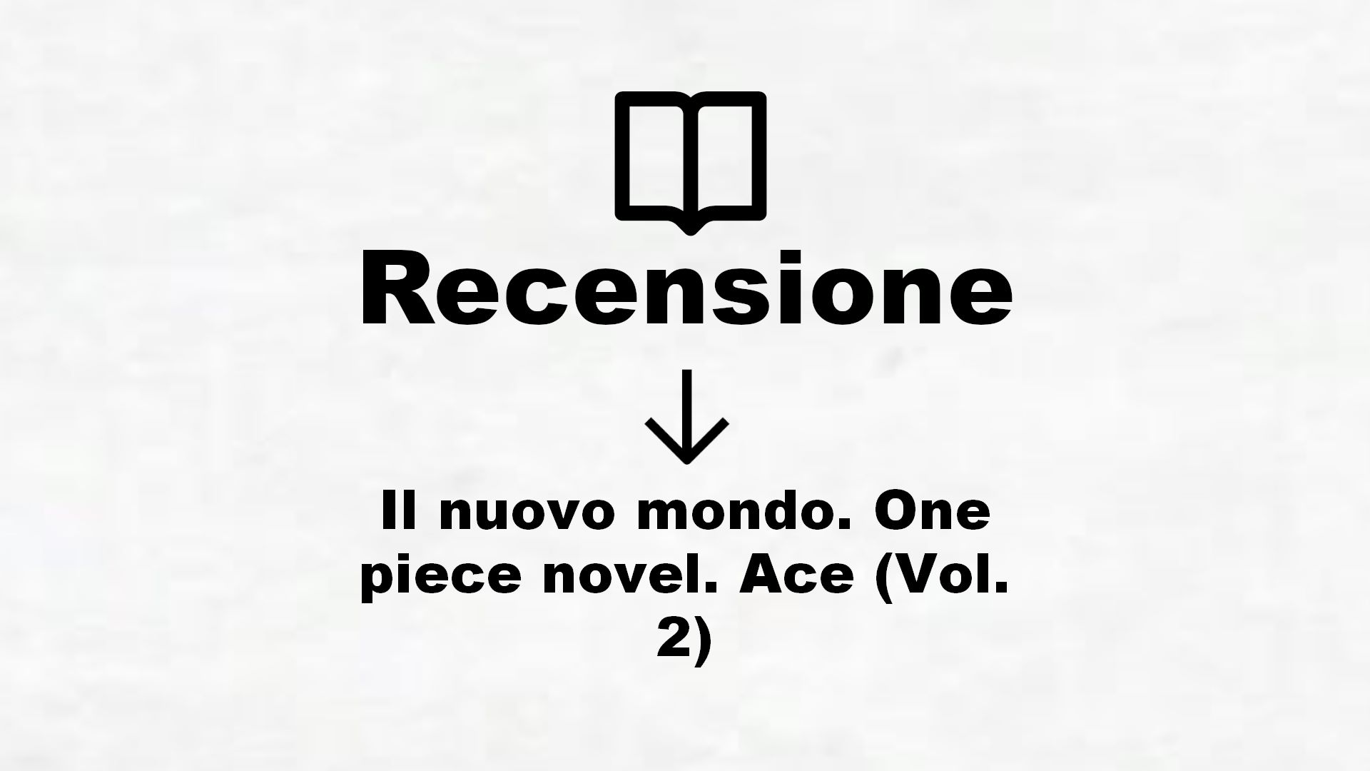 Il nuovo mondo. One piece novel. Ace (Vol. 2) – Recensione Libro
