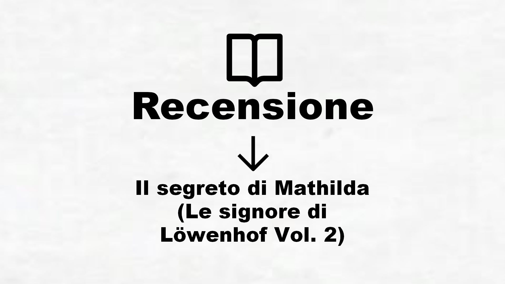 Il segreto di Mathilda (Le signore di Löwenhof Vol. 2) – Recensione Libro