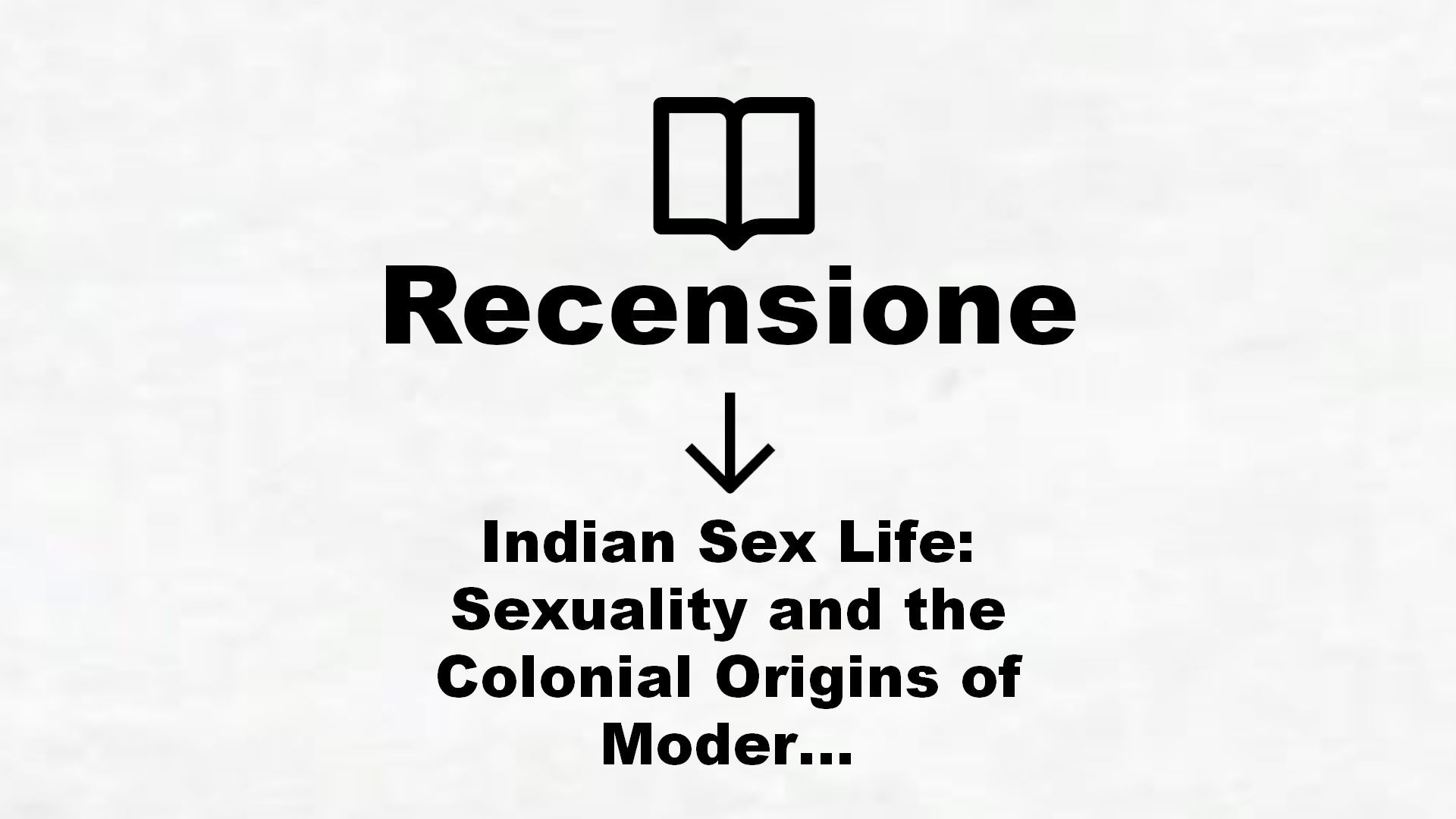 Indian Sex Life: Sexuality and the Colonial Origins of Modern Social Thought (English Edition) – Recensione Libro