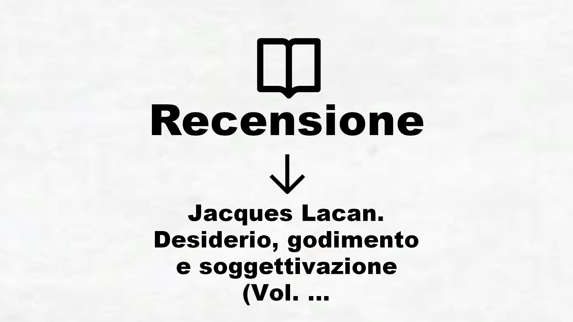 Jacques Lacan. Desiderio, godimento e soggettivazione (Vol. 1) – Recensione Libro