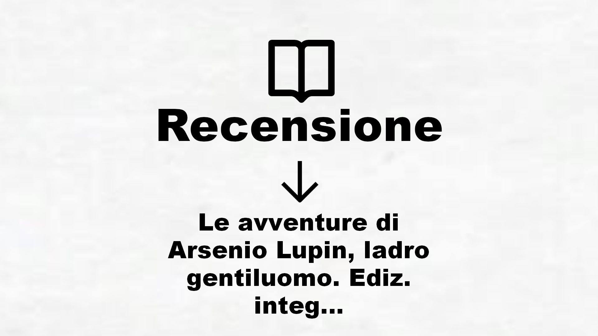 Le avventure di Arsenio Lupin, ladro gentiluomo. Ediz. integrale – Recensione Libro