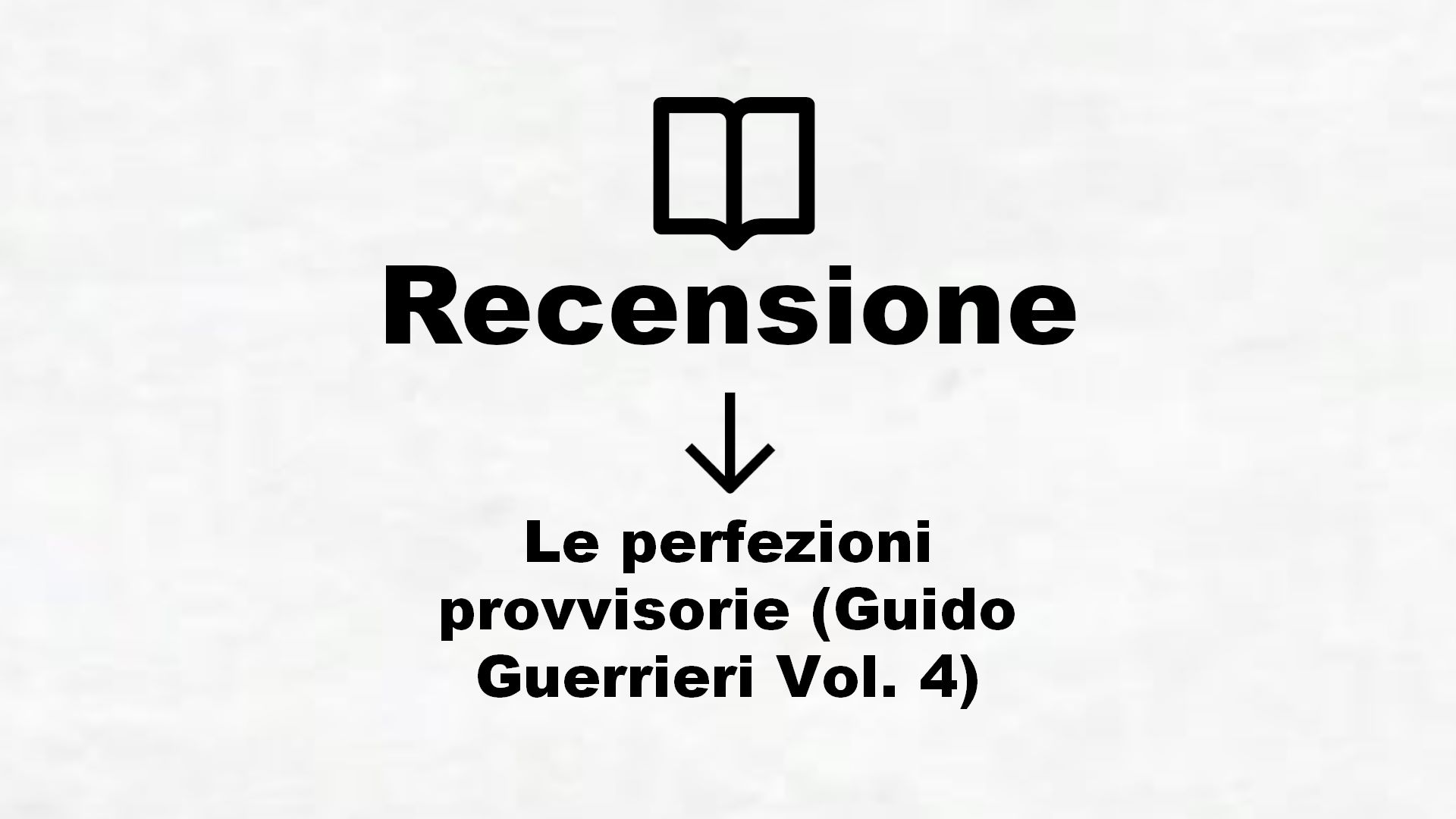 Le perfezioni provvisorie (Guido Guerrieri Vol. 4) – Recensione Libro