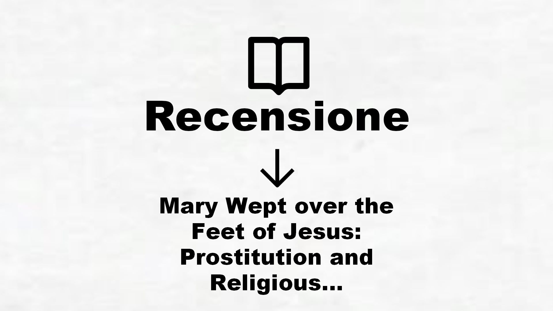 Mary Wept over the Feet of Jesus: Prostitution and Religious Obedience in the Bible – Recensione Libro