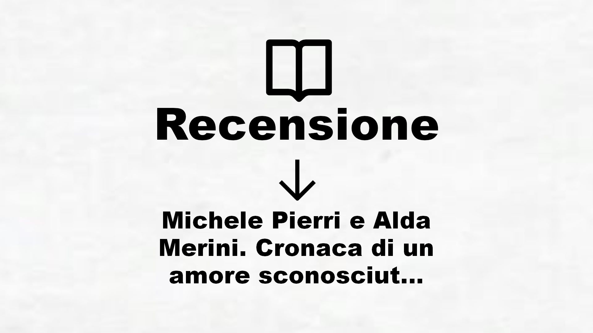 Michele Pierri e Alda Merini. Cronaca di un amore sconosciuto – Recensione Libro