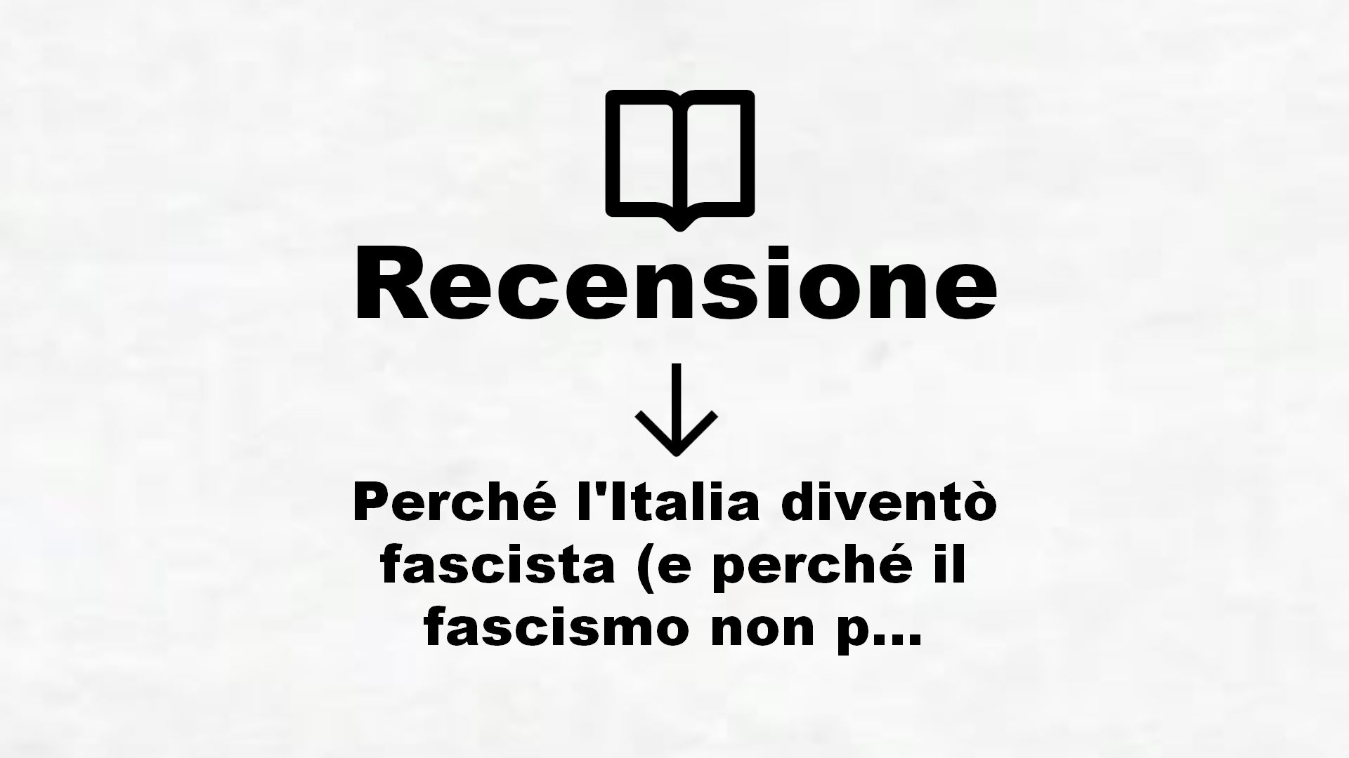 Perché l’Italia diventò fascista (e perché il fascismo non può tornare) – Recensione Libro