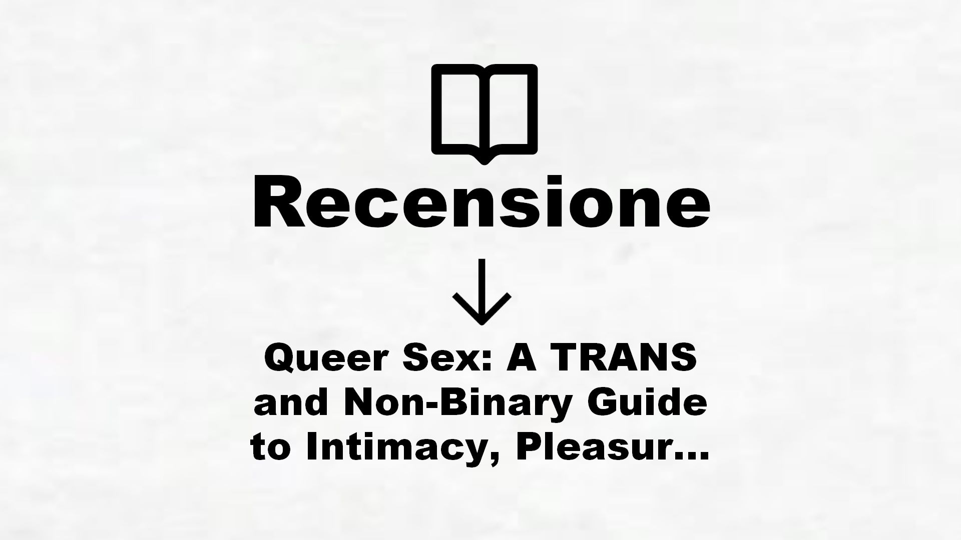 Queer Sex: A TRANS and Non-Binary Guide to Intimacy, Pleasure and Relationships – Recensione Libro