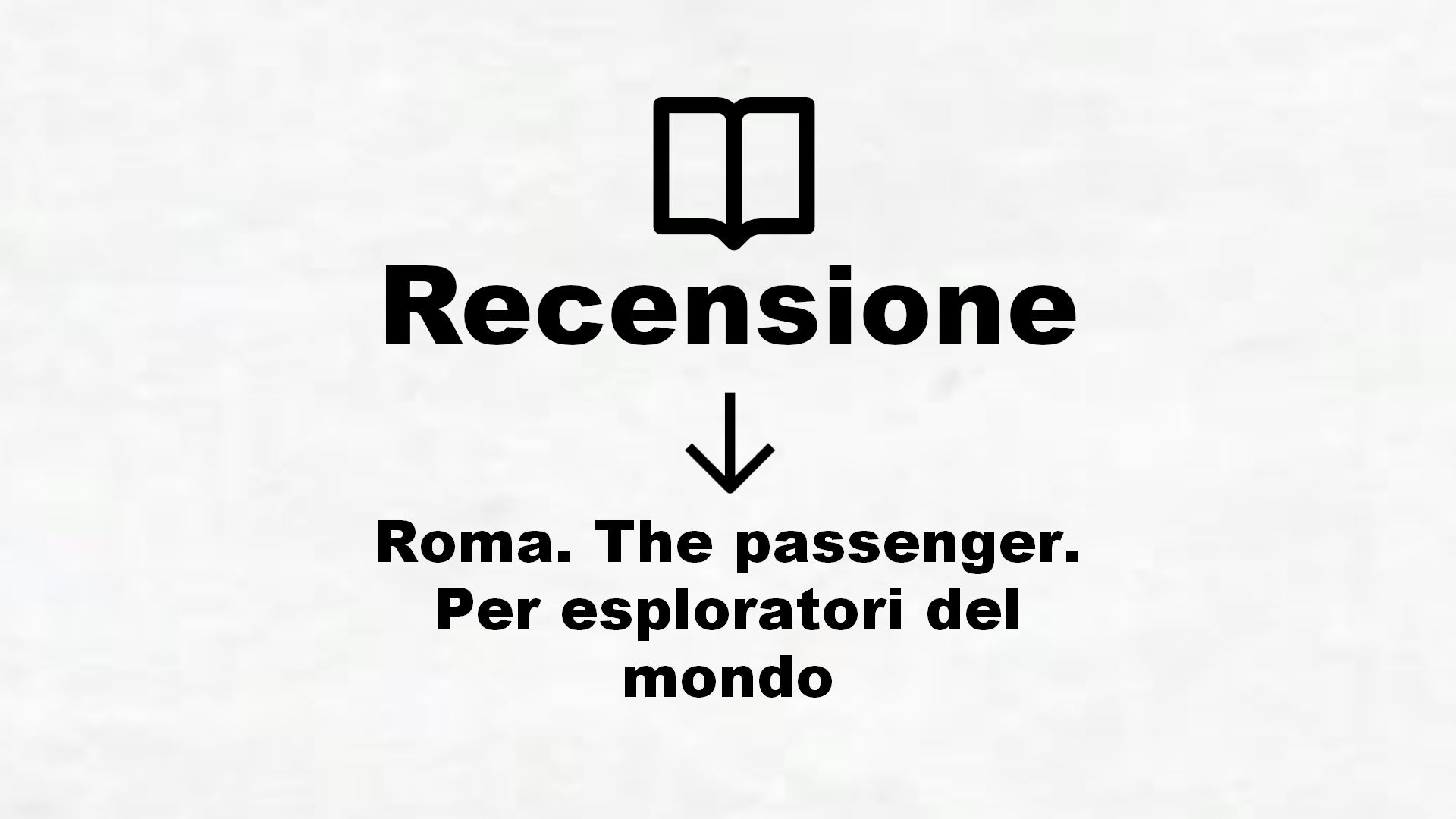 Roma. The passenger. Per esploratori del mondo – Recensione Libro