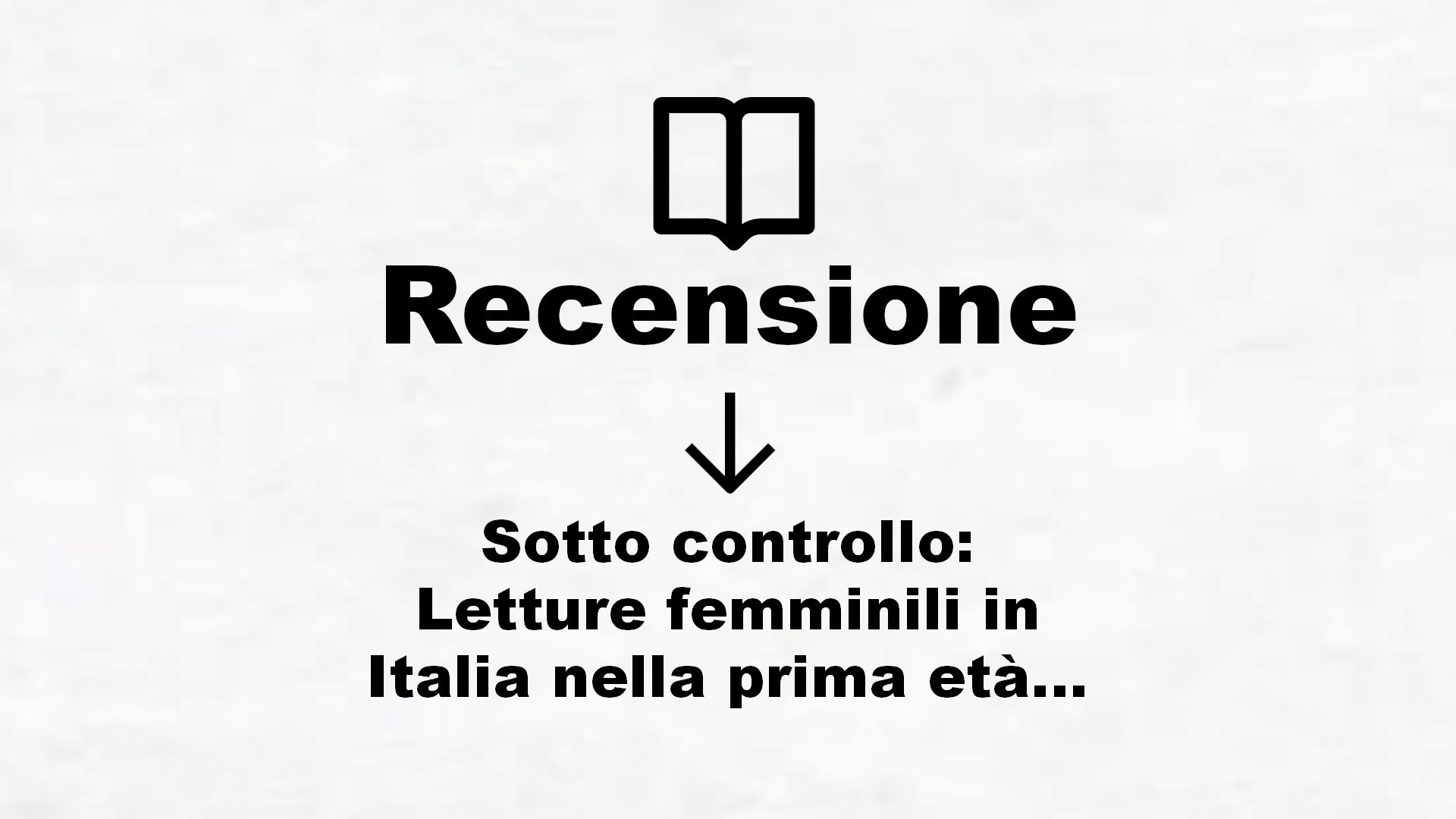 Sotto controllo: Letture femminili in Italia nella prima età moderna (I libri di Viella Vol. 125) – Recensione Libro