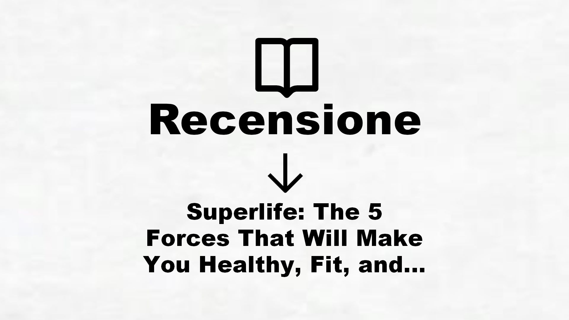 Superlife: The 5 Forces That Will Make You Healthy, Fit, and Eternally Awesome – Recensione Libro