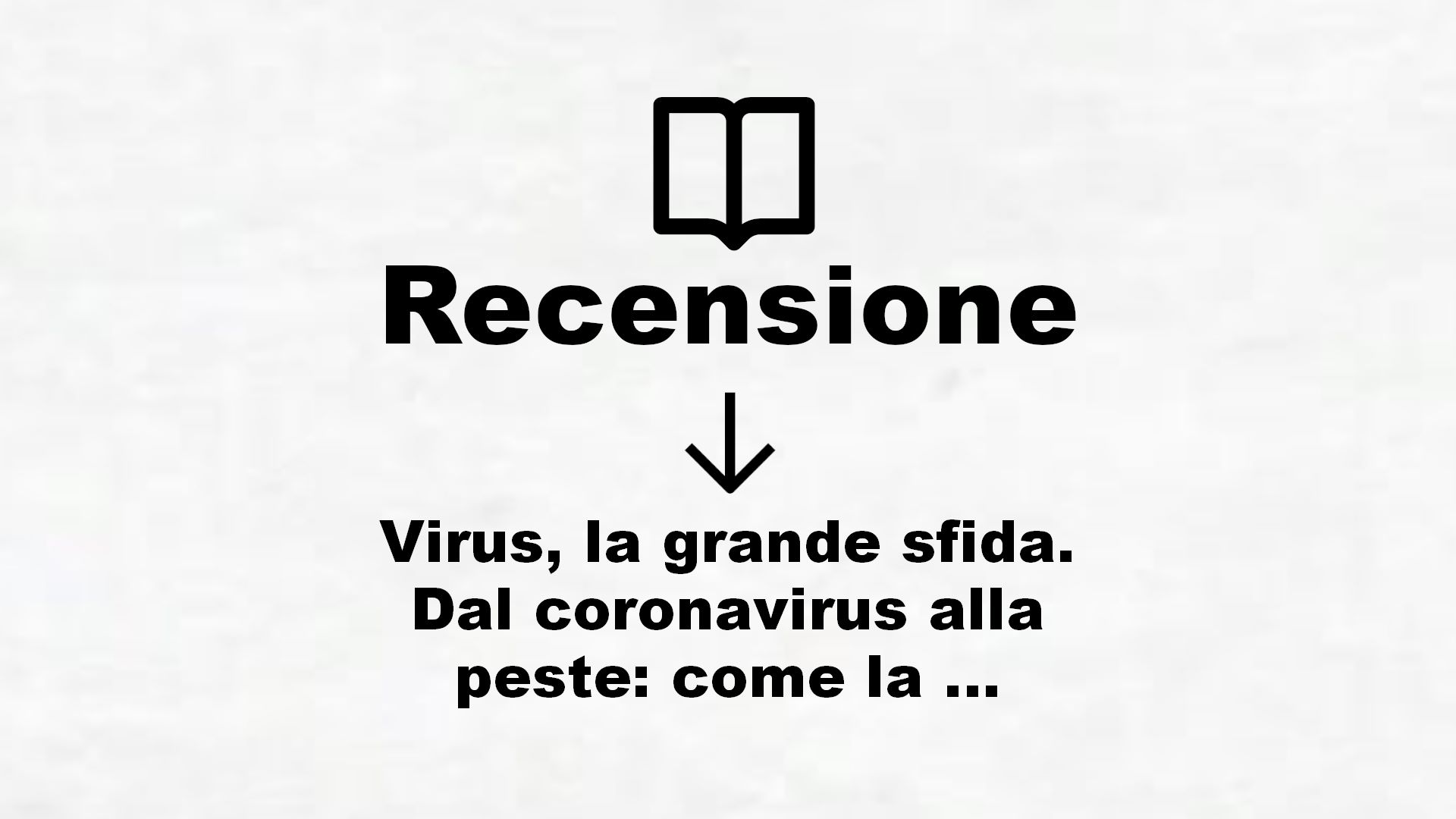 Virus, la grande sfida. Dal coronavirus alla peste: come la scienza può salvare l’umanità – Recensione Libro